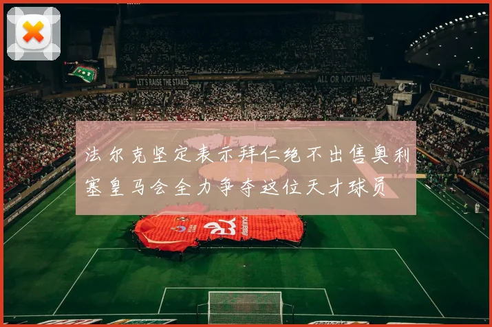 法尔克坚定表示拜仁绝不出售奥利塞皇马会全力争夺这位天才球员