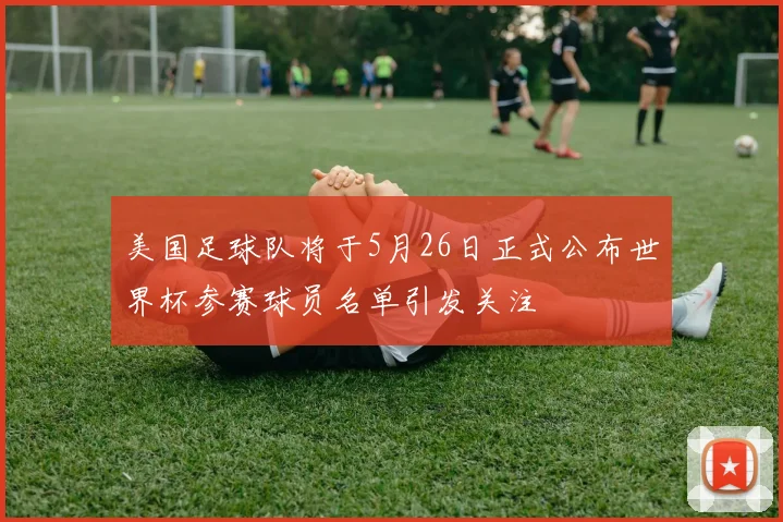 美国足球队将于5月26日正式公布世界杯参赛球员名单引发关注