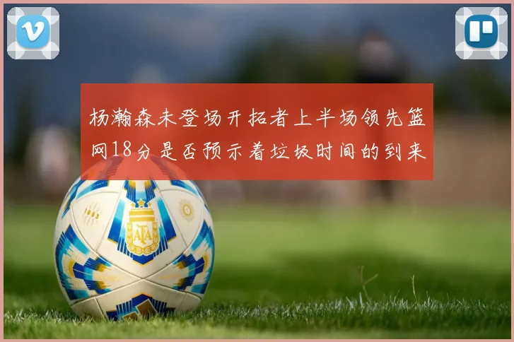 杨瀚森未登场开拓者上半场领先篮网18分是否预示着垃圾时间的到来