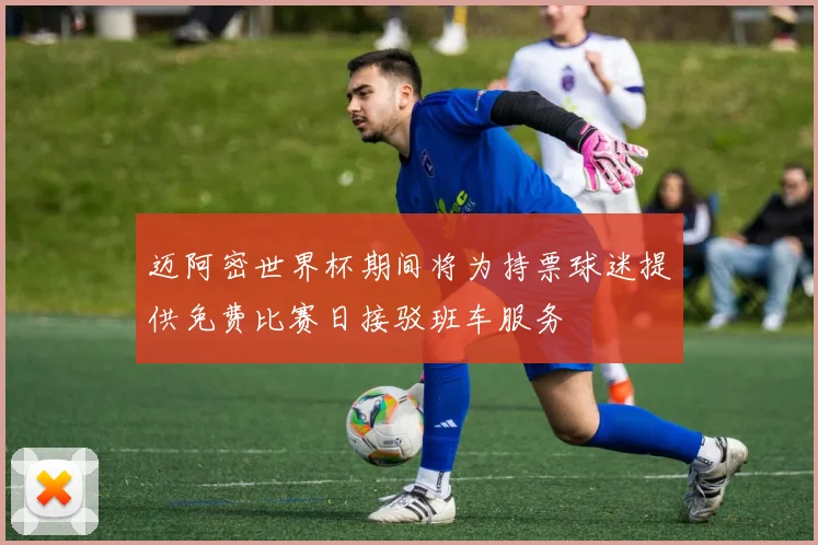 迈阿密世界杯期间将为持票球迷提供免费比赛日接驳班车服务