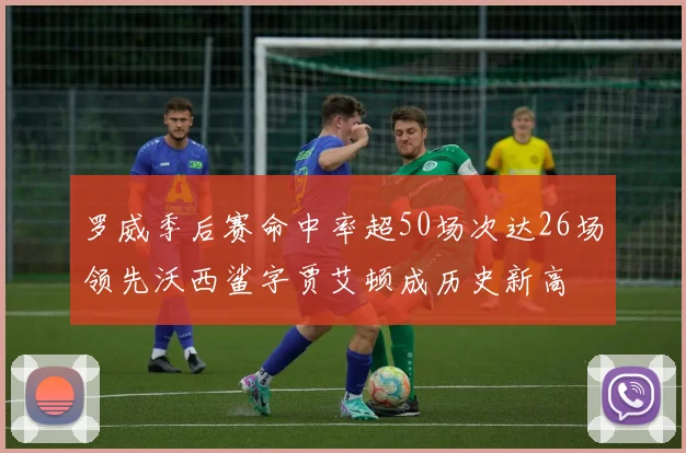 罗威季后赛命中率超50场次达26场领先沃西鲨字贾艾顿成历史新高