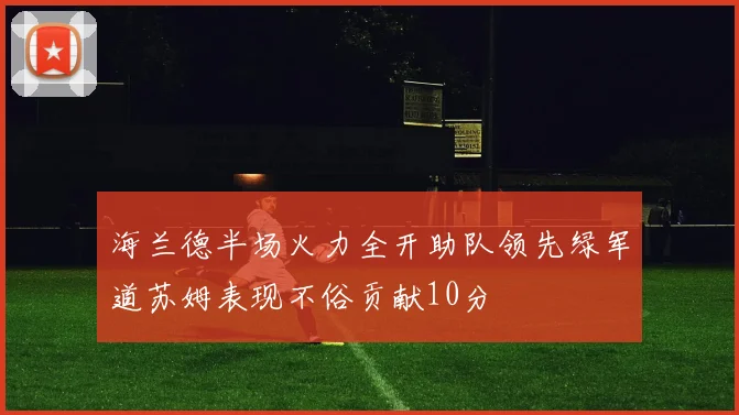 海兰德半场火力全开助队领先绿军道苏姆表现不俗贡献10分