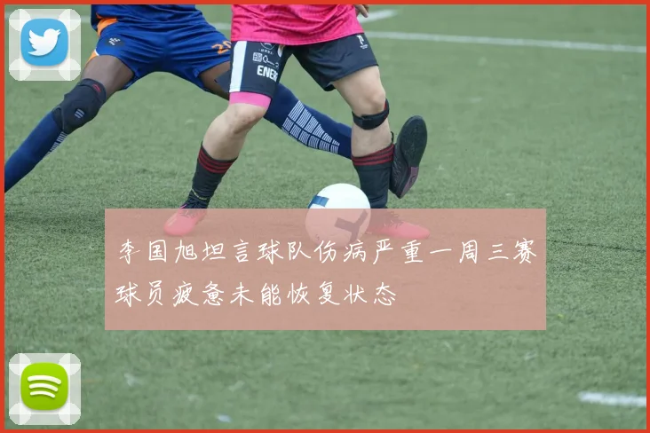 李国旭坦言球队伤病严重一周三赛球员疲惫未能恢复状态