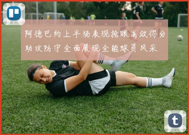 阿德巴约上半场表现抢眼高效得分助攻防守全面展现全能球员风采