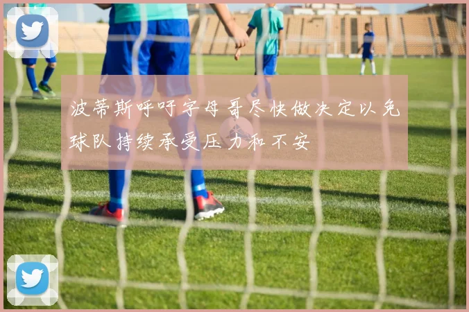 波蒂斯呼吁字母哥尽快做决定以免球队持续承受压力和不安