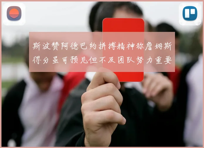 斯波赞阿德巴约拼搏精神称詹姆斯得分虽可预见但不及团队努力重要