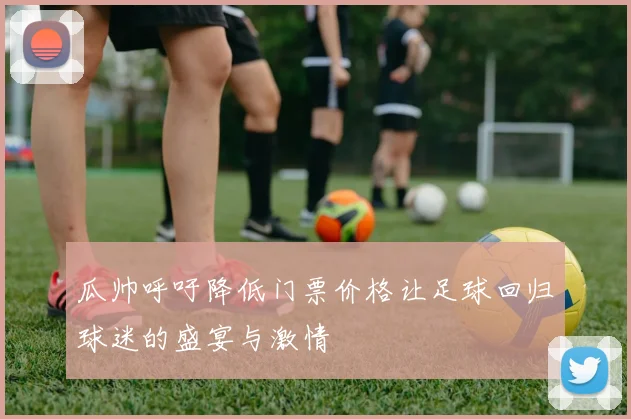 瓜帅呼吁降低门票价格让足球回归球迷的盛宴与激情