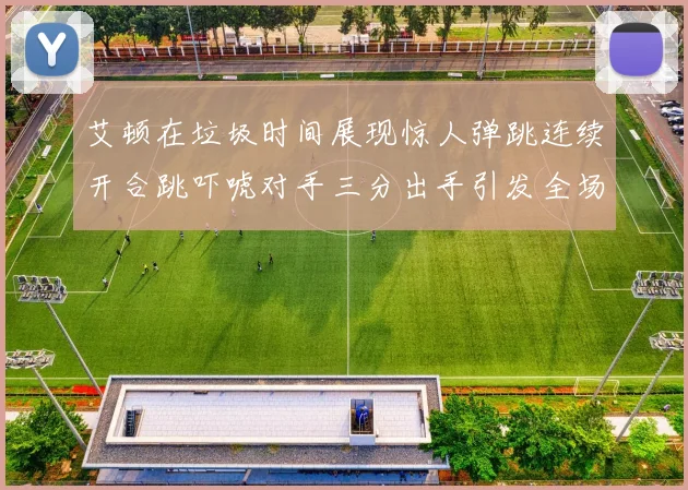 艾顿在垃圾时间展现惊人弹跳连续开合跳吓唬对手三分出手引发全场欢呼