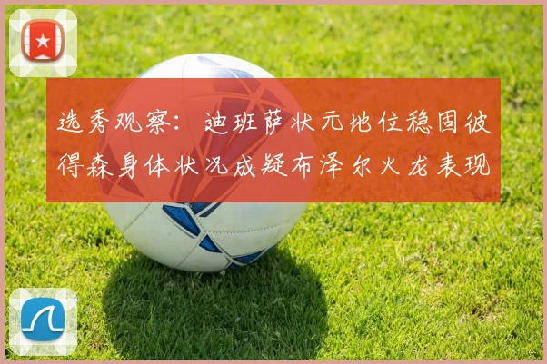选秀观察：迪班萨状元地位稳固彼得森身体状况成疑布泽尔火龙表现引关注