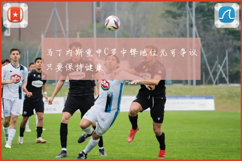 马丁内斯重申C罗中锋地位无可争议只要保持健康