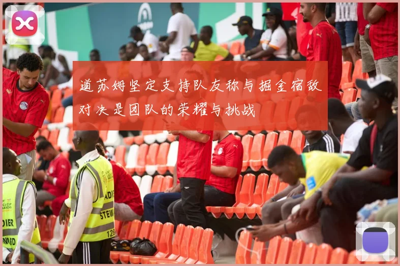 道苏姆坚定支持队友称与掘金宿敌对决是团队的荣耀与挑战